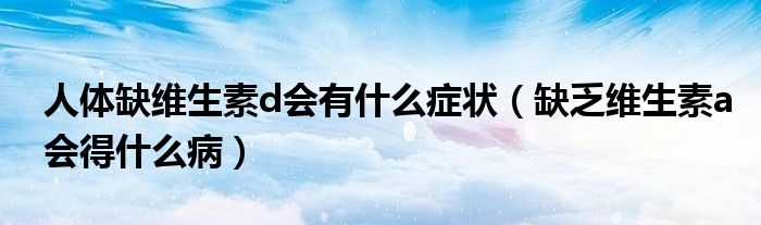 人體缺維生素d會有什么癥狀（缺乏維生素a會得什么病）