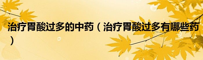 治療胃酸過(guò)多的中藥（治療胃酸過(guò)多有哪些藥）