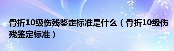 骨折10級傷殘鑒定標(biāo)準(zhǔn)是什么（骨折10級傷殘鑒定標(biāo)準(zhǔn)）