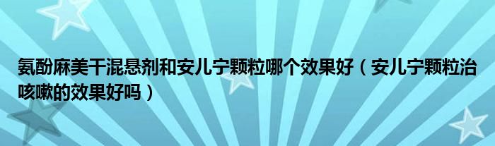 氨酚麻美干混懸劑和安兒寧顆粒哪個效果好（安兒寧顆粒治咳嗽的效果好嗎）