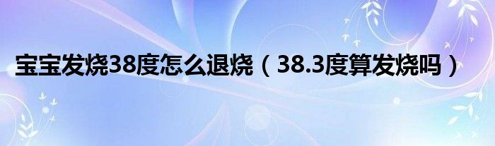 寶寶發(fā)燒38度怎么退燒（38.3度算發(fā)燒嗎）