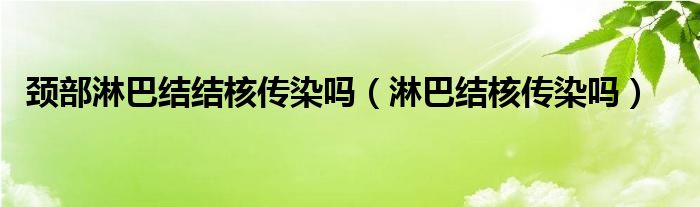 頸部淋巴結結核傳染嗎（淋巴結核傳染嗎）