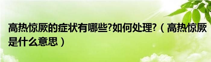 高熱驚厥的癥狀有哪些?如何處理?（高熱驚厥是什么意思）