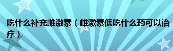 吃什么補充雌激素（雌激素低吃什么藥可以治療）