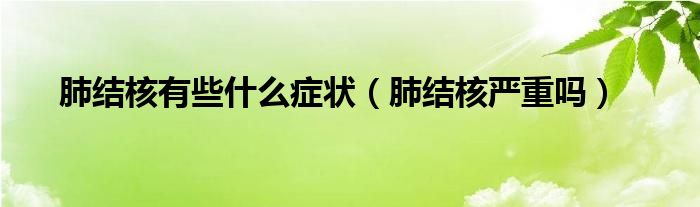 肺結(jié)核有些什么癥狀（肺結(jié)核嚴(yán)重嗎）