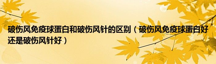 破傷風免疫球蛋白和破傷風針的區(qū)別（破傷風免疫球蛋白好還是破傷風針好）