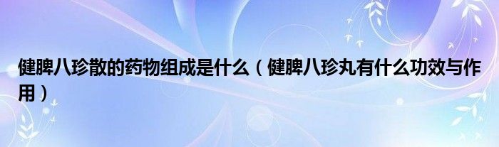 健脾八珍散的藥物組成是什么（健脾八珍丸有什么功效與作用）