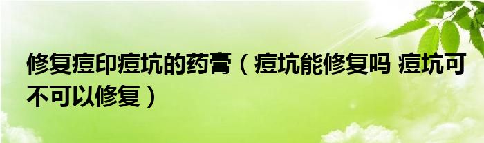 修復(fù)痘印痘坑的藥膏（痘坑能修復(fù)嗎 痘坑可不可以修復(fù)）