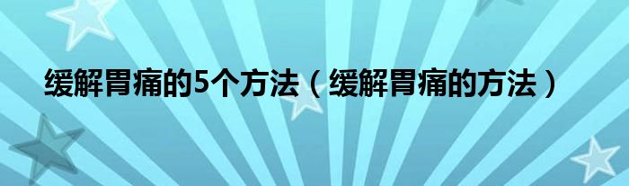 緩解胃痛的5個方法（緩解胃痛的方法）