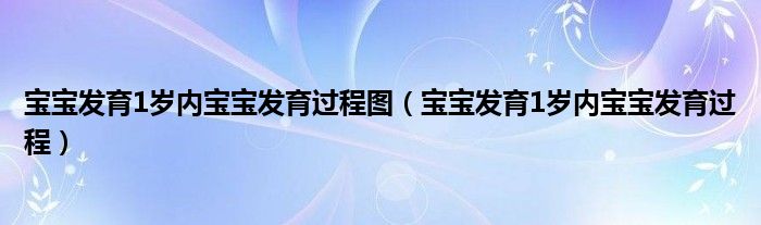 寶寶發(fā)育1歲內(nèi)寶寶發(fā)育過程圖（寶寶發(fā)育1歲內(nèi)寶寶發(fā)育過程）