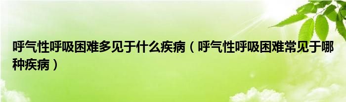 呼氣性呼吸困難多見于什么疾病（呼氣性呼吸困難常見于哪種疾?。? /></span>
		<span id=