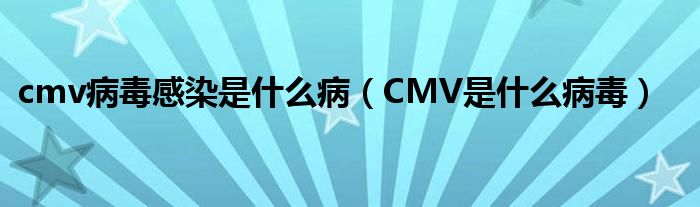 cmv病毒感染是什么?。–MV是什么病毒）