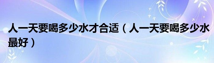 人一天要喝多少水才合適（人一天要喝多少水最好）