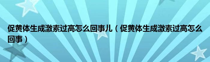 促黃體生成激素過高怎么回事兒（促黃體生成激素過高怎么回事）