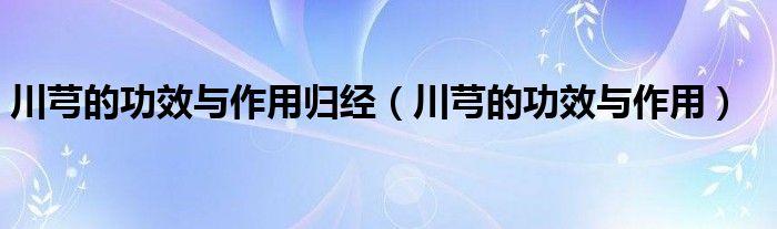 川芎的功效與作用歸經(jīng)（川芎的功效與作用）