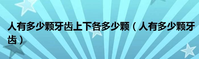 人有多少顆牙齒上下各多少顆（人有多少顆牙齒）