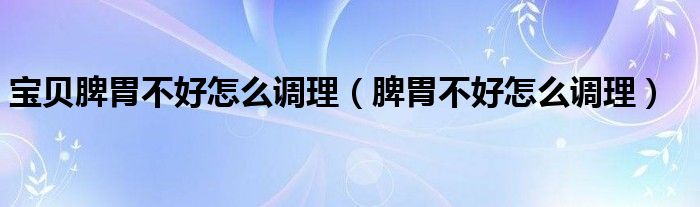 寶貝脾胃不好怎么調理（脾胃不好怎么調理）