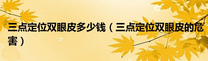 三點定位雙眼皮多少錢（三點定位雙眼皮的危害）