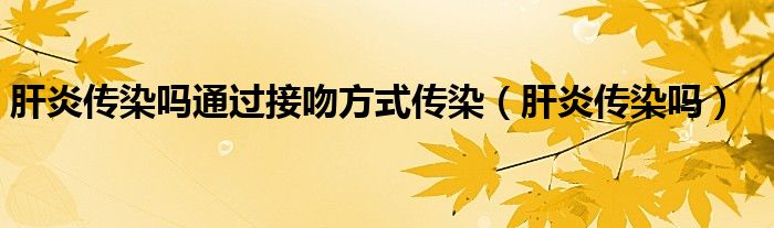 肝炎傳染嗎通過接吻方式傳染（肝炎傳染嗎）