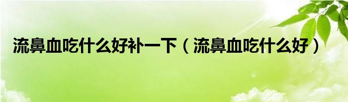 流鼻血吃什么好補(bǔ)一下（流鼻血吃什么好）