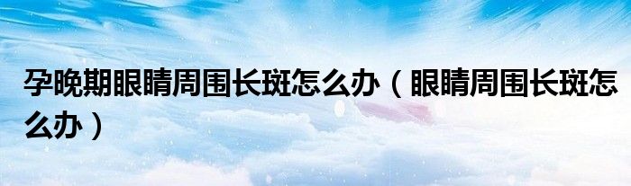 孕晚期眼睛周?chē)L(zhǎng)斑怎么辦（眼睛周?chē)L(zhǎng)斑怎么辦）