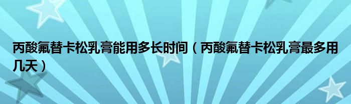 丙酸氟替卡松乳膏能用多長時(shí)間（丙酸氟替卡松乳膏最多用幾天）