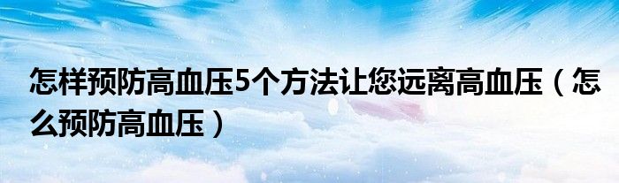 怎樣預(yù)防高血壓5個(gè)方法讓您遠(yuǎn)離高血壓（怎么預(yù)防高血壓）