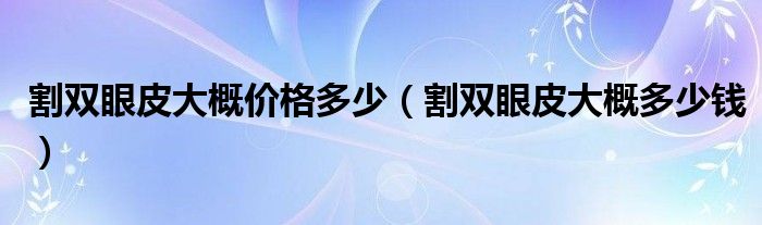 割雙眼皮大概價格多少（割雙眼皮大概多少錢）