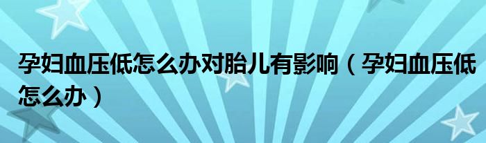 孕婦血壓低怎么辦對胎兒有影響（孕婦血壓低怎么辦）