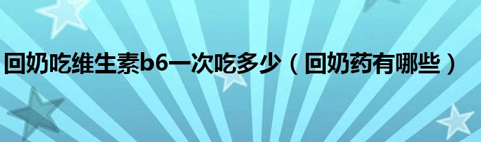 回奶吃維生素b6一次吃多少（回奶藥有哪些）