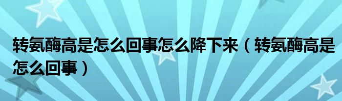 轉(zhuǎn)氨酶高是怎么回事怎么降下來（轉(zhuǎn)氨酶高是怎么回事）