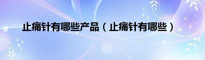 止痛針有哪些產(chǎn)品（止痛針有哪些）