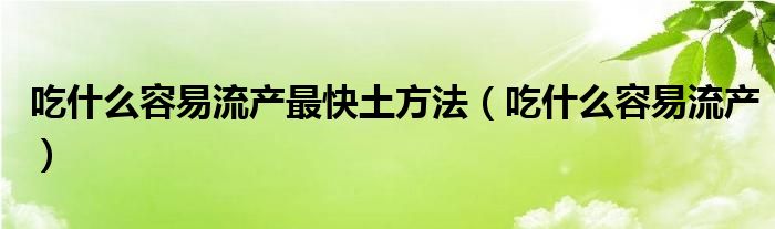 吃什么容易流產最快土方法（吃什么容易流產）