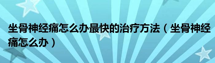 坐骨神經(jīng)痛怎么辦最快的治療方法（坐骨神經(jīng)痛怎么辦）