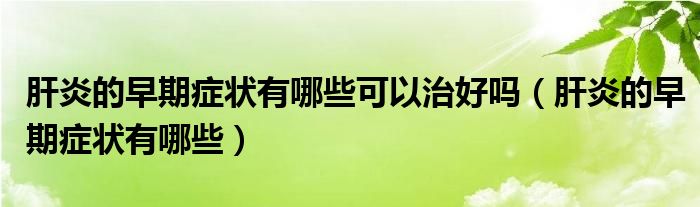 肝炎的早期癥狀有哪些可以治好嗎（肝炎的早期癥狀有哪些）