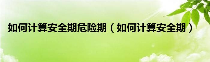 如何計(jì)算安全期危險(xiǎn)期（如何計(jì)算安全期）