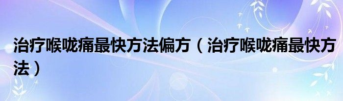 治療喉嚨痛最快方法偏方（治療喉嚨痛最快方法）