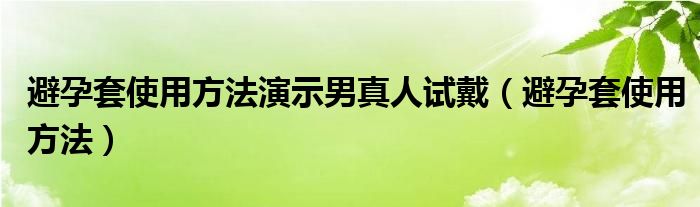 避孕套使用方法演示男真人試戴（避孕套使用方法）