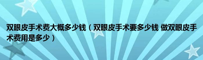 雙眼皮手術(shù)費大概多少錢（雙眼皮手術(shù)要多少錢 做雙眼皮手術(shù)費用是多少）