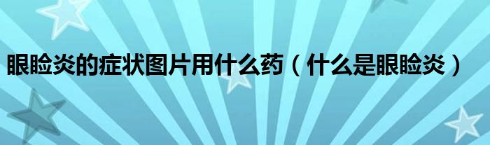 眼瞼炎的癥狀圖片用什么藥（什么是眼瞼炎）