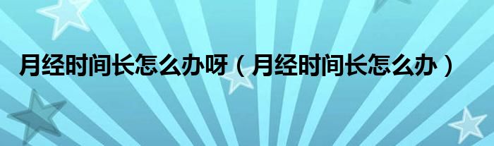 月經(jīng)時(shí)間長(zhǎng)怎么辦呀（月經(jīng)時(shí)間長(zhǎng)怎么辦）