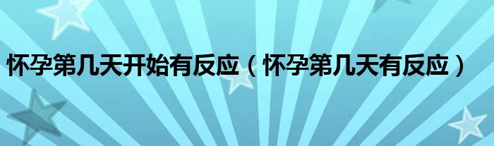 懷孕第幾天開始有反應（懷孕第幾天有反應）