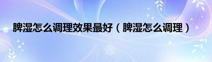 脾濕怎么調理效果最好（脾濕怎么調理）