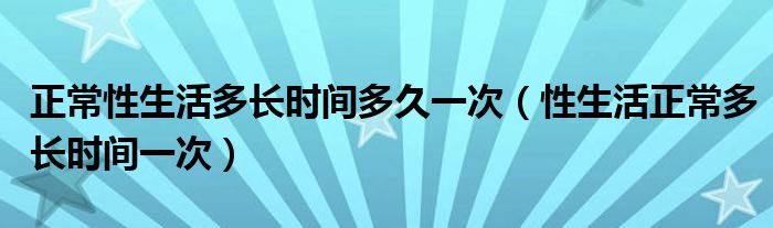 正常性生活多長(zhǎng)時(shí)間多久一次（性生活正常多長(zhǎng)時(shí)間一次）