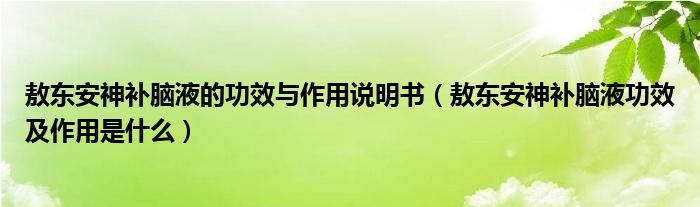 敖東安神補腦液的功效與作用說明書（敖東安神補腦液功效及作用是什么）