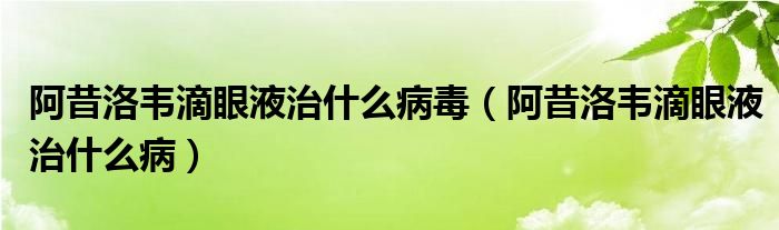 阿昔洛韋滴眼液治什么病毒（阿昔洛韋滴眼液治什么?。? /></span>
		<span id=