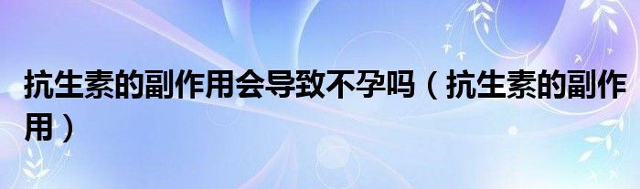 抗生素的副作用會(huì)導(dǎo)致不孕嗎（抗生素的副作用）