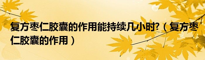 復(fù)方棗仁膠囊的作用能持續(xù)幾小時?（復(fù)方棗仁膠囊的作用）