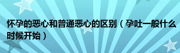 懷孕的惡心和普通惡心的區(qū)別（孕吐一般什么時候開始）