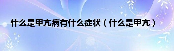 什么是甲亢病有什么癥狀（什么是甲亢）